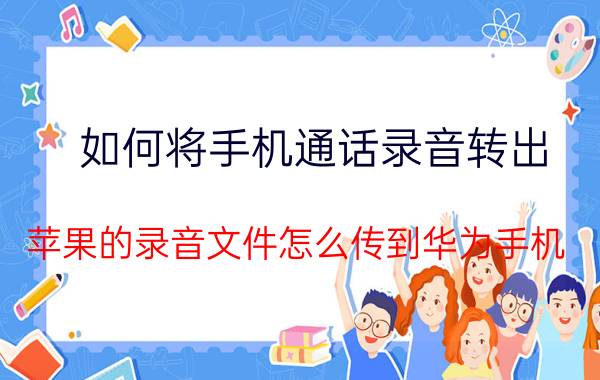 如何将手机通话录音转出 苹果的录音文件怎么传到华为手机？